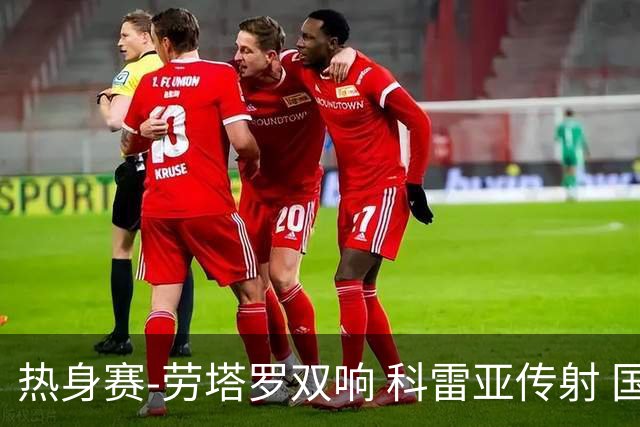 热身赛-劳塔罗双响 科雷亚传射 国际米兰4-1首胜
